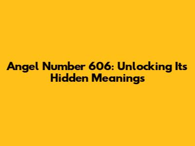 Angel Number 606: Unlocking Its Hidden Meanings