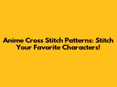 Anime Cross Stitch Patterns: Stitch Your Favorite Characters!