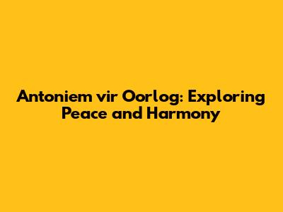 Antoniem vir Oorlog: Exploring Peace and Harmony