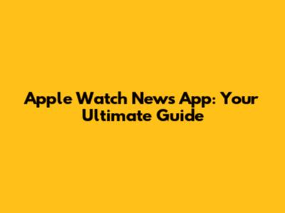 Apple Watch News App: Your Ultimate Guide
