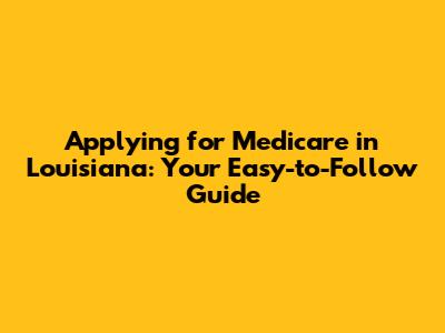 Applying for Medicare in Louisiana: Your Easy-to-Follow Guide