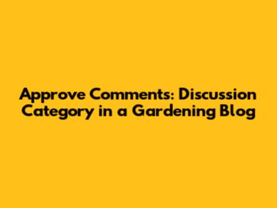 Approve Comments: Discussion Category in a Gardening Blog