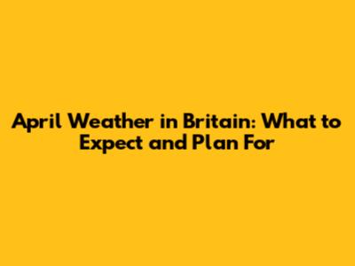 April Weather in Britain: What to Expect and Plan For