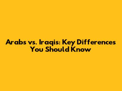 Arabs vs. Iraqis: Key Differences You Should Know