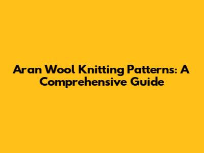 Aran Wool Knitting Patterns: A Comprehensive Guide