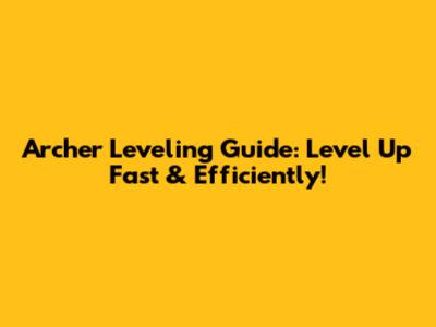 Archer Leveling Guide: Level Up Fast & Efficiently!