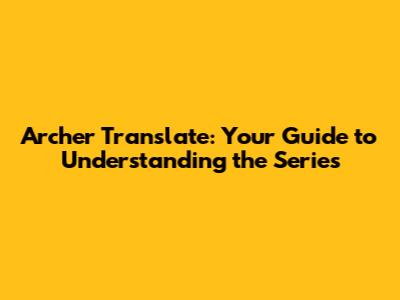 Archer Translate: Your Guide to Understanding the Series