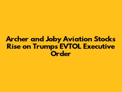 Archer and Joby Aviation Stocks Rise on Trump's EVTOL Executive Order
