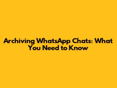 Archiving WhatsApp Chats: What You Need to Know