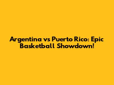 Argentina vs Puerto Rico: Epic Basketball Showdown!