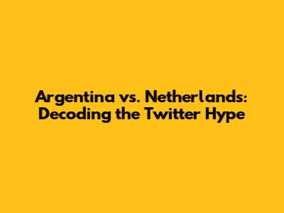 Argentina vs. Netherlands: Decoding the Twitter Hype