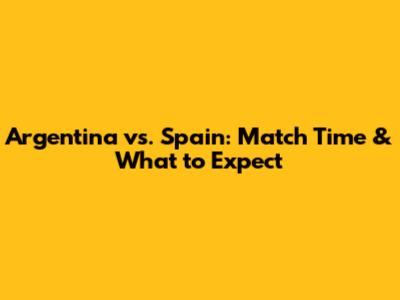 Argentina vs. Spain: Match Time & What to Expect