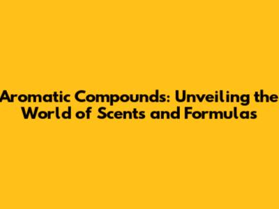 Aromatic Compounds: Unveiling the World of Scents and Formulas