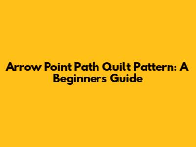 Arrow Point Path Quilt Pattern: A Beginner's Guide