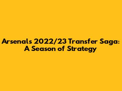 Arsenal's 2022/23 Transfer Saga: A Season of Strategy
