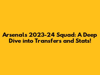 Arsenal's 2023-24 Squad: A Deep Dive into Transfers and Stats!