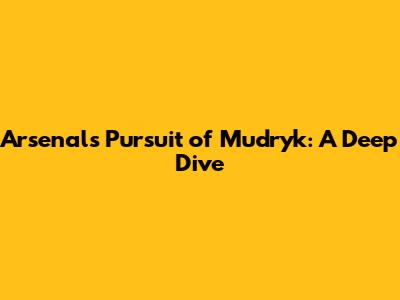 Arsenal's Pursuit of Mudryk: A Deep Dive