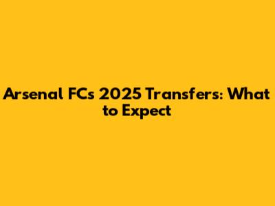 Arsenal FC's 2025 Transfers: What to Expect