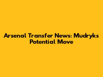 Arsenal Transfer News: Mudryk's Potential Move