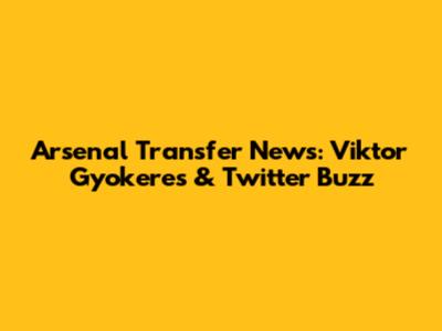 Arsenal Transfer News: Viktor Gyokeres & Twitter Buzz