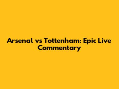 Arsenal vs Tottenham: Epic Live Commentary