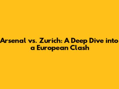 Arsenal vs. Zurich: A Deep Dive into a European Clash