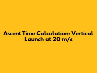Ascent Time Calculation: Vertical Launch at 20 m/s