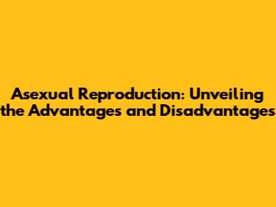 Asexual Reproduction: Unveiling the Advantages and Disadvantages