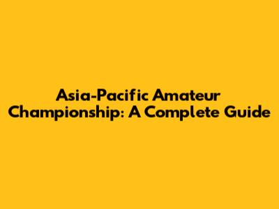 Asia-Pacific Amateur Championship: A Complete Guide