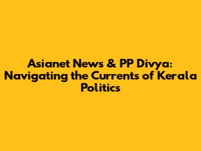 Asianet News & PP Divya: Navigating the Currents of Kerala Politics