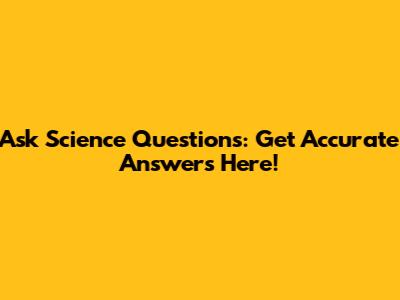 Ask Science Questions: Get Accurate Answers Here!