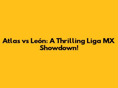 Atlas vs León: A Thrilling Liga MX Showdown!