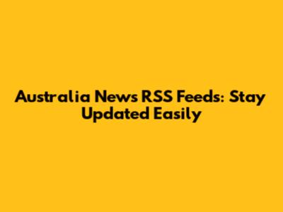 Australia News RSS Feeds: Stay Updated Easily