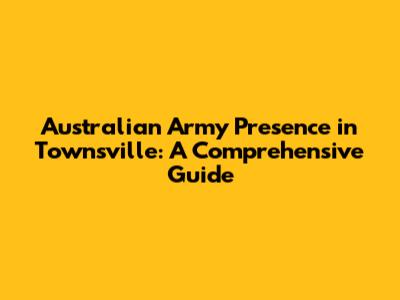 Australian Army Presence in Townsville: A Comprehensive Guide
