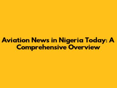 Aviation News in Nigeria Today: A Comprehensive Overview