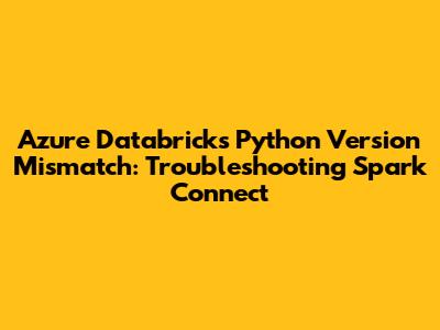 Azure Databricks Python Version Mismatch: Troubleshooting Spark Connect