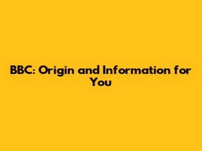 BBC: Origin and Information for You