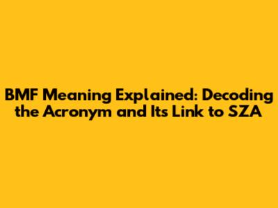 BMF Meaning Explained: Decoding the Acronym and Its Link to SZA