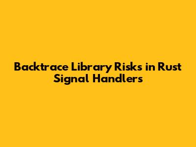 Backtrace Library Risks in Rust Signal Handlers