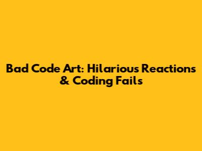 Bad Code Art: Hilarious Reactions & Coding Fails