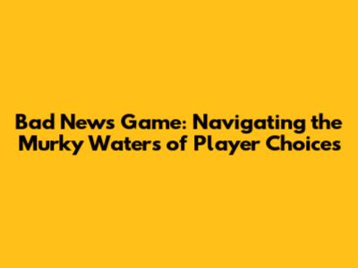 Bad News Game: Navigating the Murky Waters of Player Choices