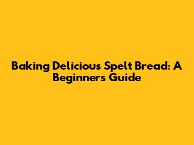 Baking Delicious Spelt Bread: A Beginner's Guide