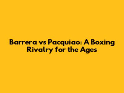 Barrera vs Pacquiao: A Boxing Rivalry for the Ages