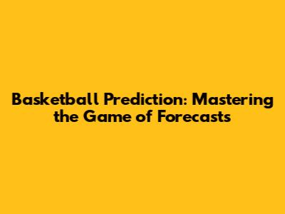 Basketball Prediction: Mastering the Game of Forecasts