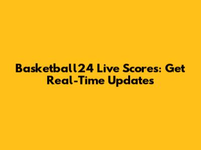 Basketball24 Live Scores: Get Real-Time Updates
