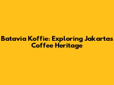 Batavia Koffie: Exploring Jakarta's Coffee Heritage
