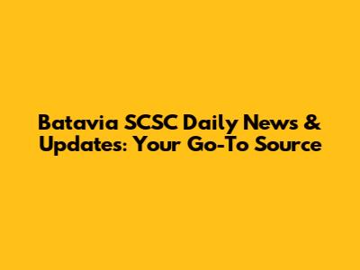 Batavia SCSC Daily News & Updates: Your Go-To Source