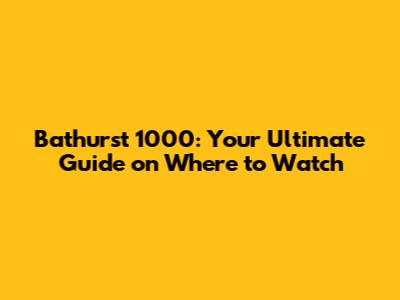 Bathurst 1000: Your Ultimate Guide on Where to Watch