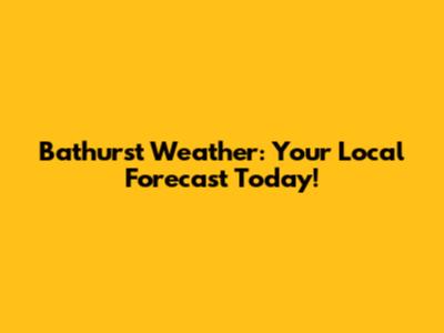 Bathurst Weather: Your Local Forecast Today!