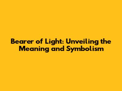 Bearer of Light: Unveiling the Meaning and Symbolism